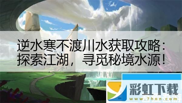 逆水寒不渡川水獲取攻略：探索江湖尋覓秘境水源！