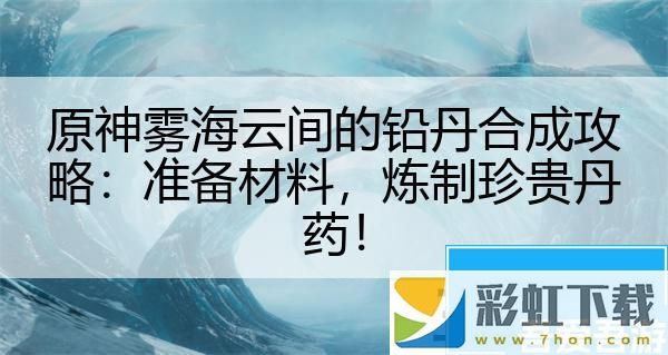 原神霧海云間的鉛丹合成攻略：準備材料煉制珍貴丹藥！